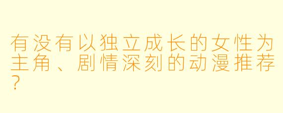 有没有以独立成长的女性为主角、剧情深刻的动漫推荐？