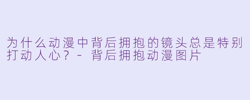 为什么动漫中背后拥抱的镜头总是特别打动人心？-背后拥抱动漫图片