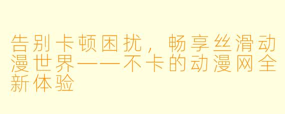 告别卡顿困扰,畅享丝滑动漫世界——不卡的动漫网全新体验