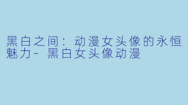 黑白之间：动漫女头像的永恒魅力-黑白女头像动漫