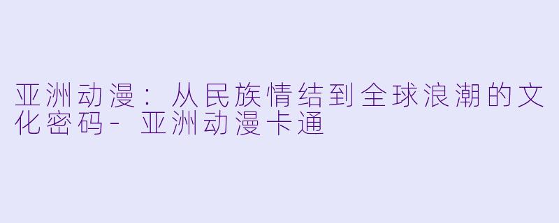 亚洲动漫:从民族情结到全球浪潮的文化密码-亚洲动漫卡通
