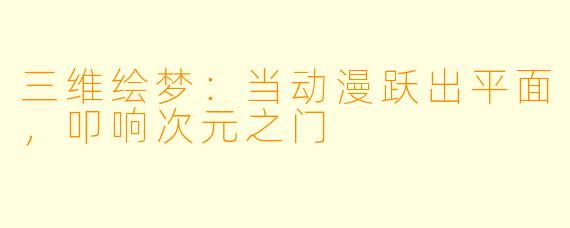 三维绘梦：当动漫跃出平面，叩响次元之门