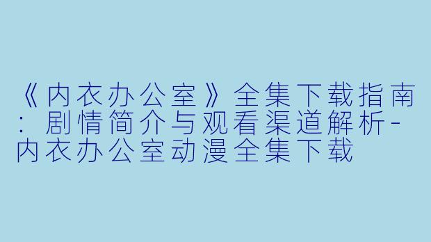 《内衣办公室》全集下载指南:剧情简介与观看渠道解析-内衣办公室动漫全集下载