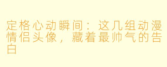 定格心动瞬间：这几组动漫情侣头像，藏着最帅气的告白