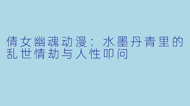 倩女幽魂动漫：水墨丹青里的乱世情劫与人性叩问