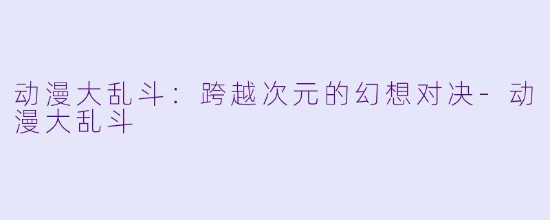 动漫大乱斗：跨越次元的幻想对决-动漫大乱斗