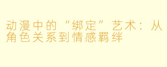动漫中的“绑定”艺术：从角色关系到情感羁绊