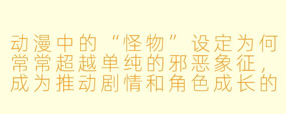 动漫中的“怪物”设定为何常常超越单纯的邪恶象征,成为推动剧情和角色成长的关键元素?