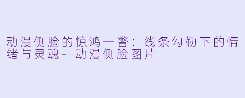 动漫侧脸的惊鸿一瞥：线条勾勒下的情绪与灵魂-动漫侧脸图片
