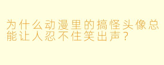 为什么动漫里的搞怪头像总能让人忍不住笑出声？
