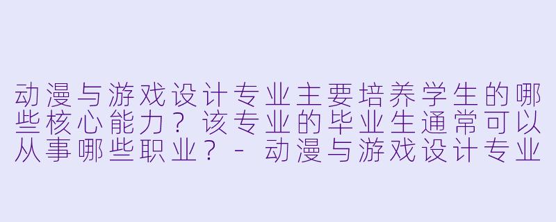 动漫与游戏设计专业主要培养学生的哪些核心能力?该专业的毕业生通常可以从事哪些职业?