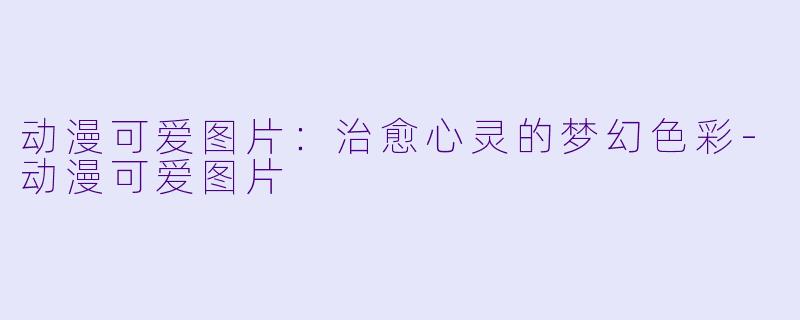 动漫可爱图片：治愈心灵的梦幻色彩-动漫可爱图片
