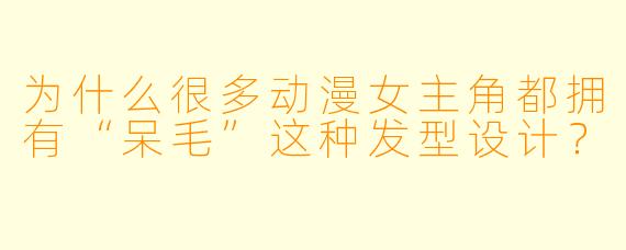 为什么很多动漫女主角都拥有“呆毛”这种发型设计？