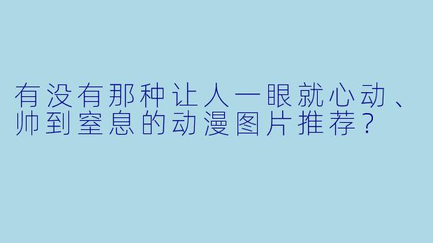 有没有那种让人一眼就心动、帅到窒息的动漫图片推荐?