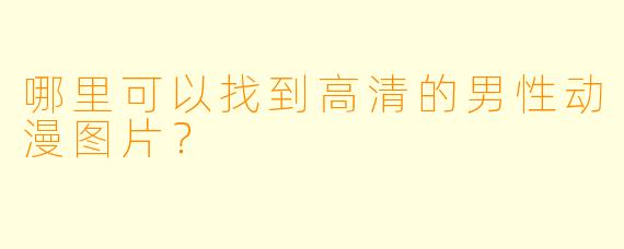 哪里可以找到高清的男性动漫图片？