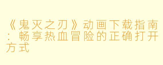 《鬼灭之刃》动画下载指南:畅享热血冒险的正确打开方式