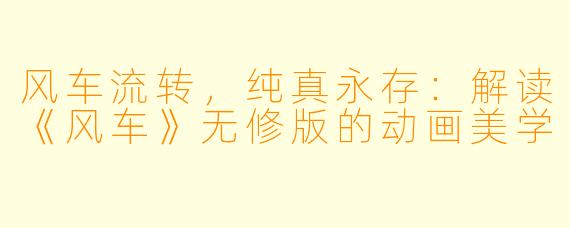 风车流转，纯真永存：解读《风车》无修版的动画美学