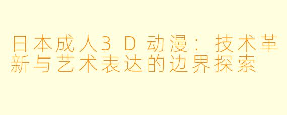 日本成人3D动漫：技术革新与艺术表达的边界探索