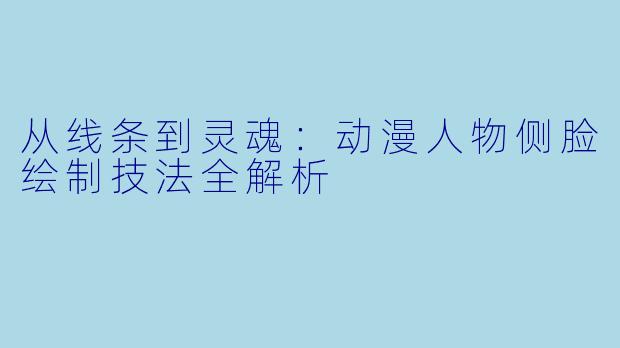 从线条到灵魂：动漫人物侧脸绘制技法全解析