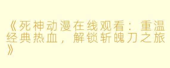 《死神动漫在线观看:重温经典热血,解锁斩魄刀之旅》
