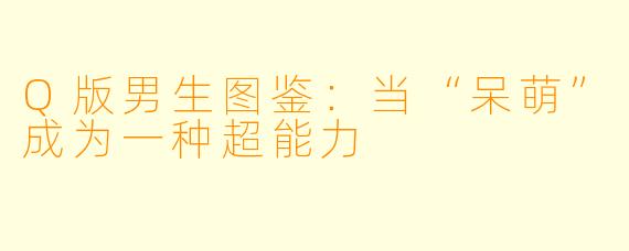 Q版男生图鉴:当“呆萌”成为一种超能力