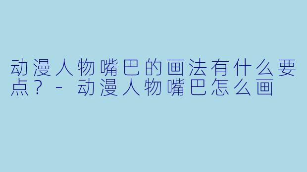 动漫人物嘴巴的画法有什么要点？-动漫人物嘴巴怎么画