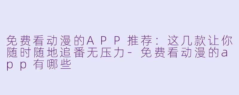 免费看动漫的APP推荐：这几款让你随时随地追番无压力-免费看动漫的app有哪些