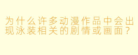 为什么许多动漫作品中会出现泳装相关的剧情或画面?
