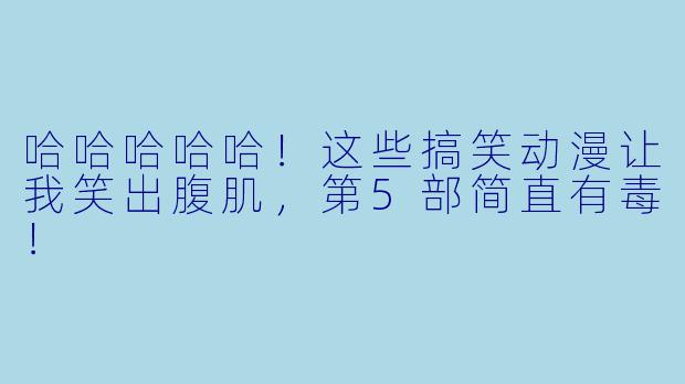 哈哈哈哈哈！这些搞笑动漫让我笑出腹肌，第5部简直有毒！