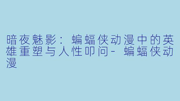 暗夜魅影：蝙蝠侠动漫中的英雄重塑与人性叩问-蝙蝠侠动漫