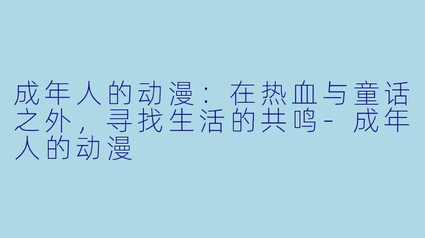 成年人的动漫：在热血与童话之外，寻找生活的共鸣-成年人的动漫