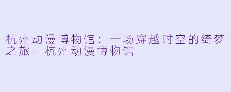 杭州动漫博物馆：一场穿越时空的绮梦之旅-杭州动漫博物馆