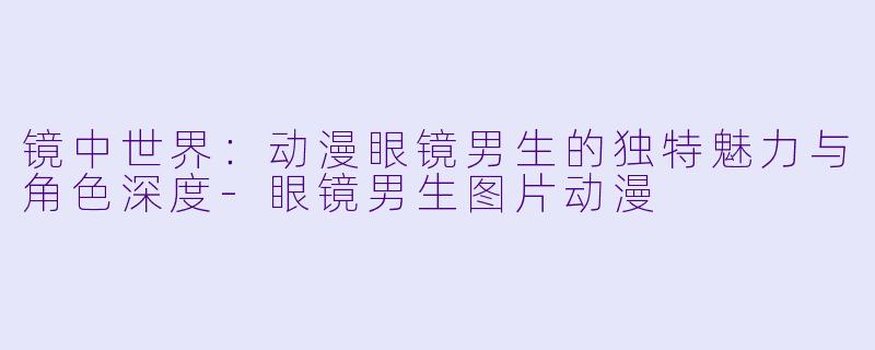 镜中世界：动漫眼镜男生的独特魅力与角色深度-眼镜男生图片动漫