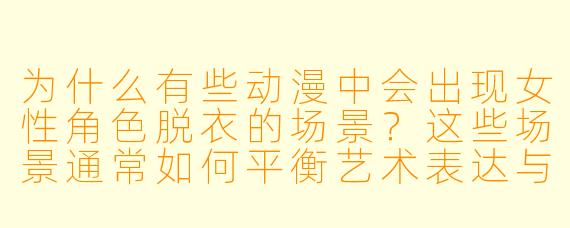 为什么有些动漫中会出现女性角色脱衣的场景？这些场景通常如何平衡艺术表达与内容尺度？