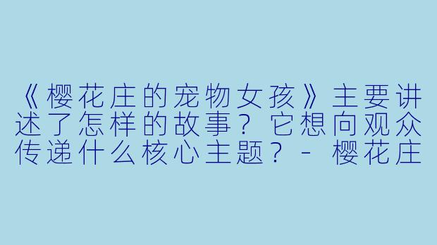 《樱花庄的宠物女孩》主要讲述了怎样的故事？它想向观众传递什么核心主题？-樱花庄的宠物女孩动漫