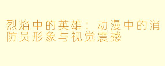 烈焰中的英雄：动漫中的消防员形象与视觉震撼
