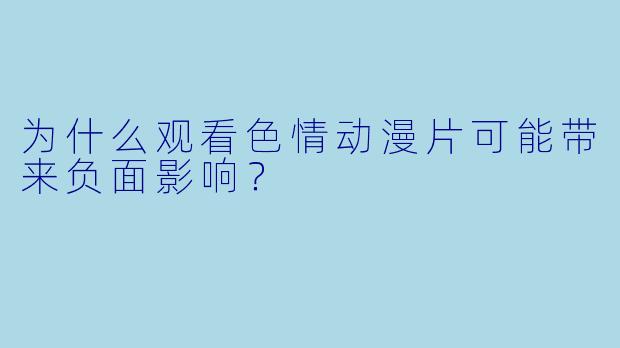 为什么观看色情动漫片可能带来负面影响？