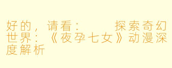 好的，请看：

探索奇幻世界：《夜孕七女》动漫深度解析