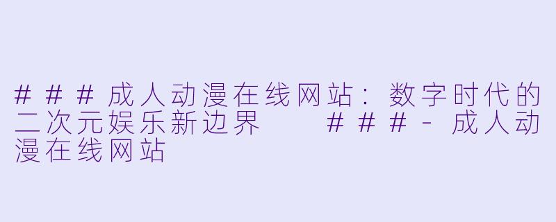 ###成人动漫在线网站：数字时代的二次元娱乐新边界

###-成人动漫在线网站