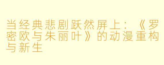 当经典悲剧跃然屏上：《罗密欧与朱丽叶》的动漫重构与新生