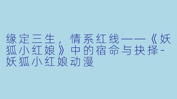 缘定三生，情系红线——《妖狐小红娘》中的宿命与抉择-妖狐小红娘动漫