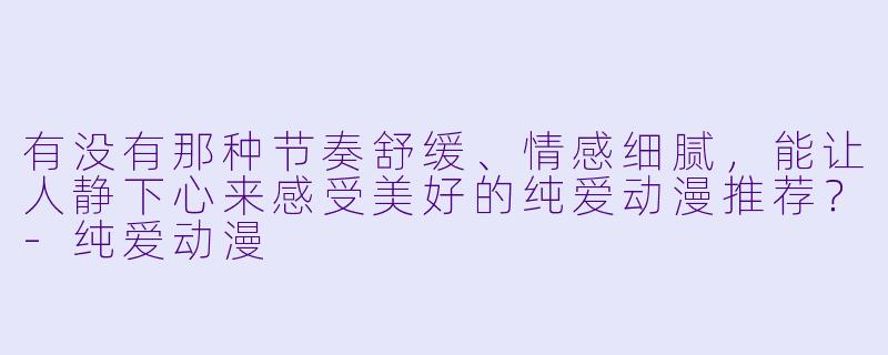 有没有那种节奏舒缓、情感细腻，能让人静下心来感受美好的纯爱动漫推荐？-纯爱动漫