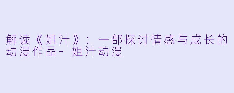 解读《姐汁》：一部探讨情感与成长的动漫作品-姐汁动漫