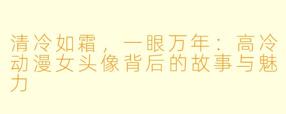 清冷如霜，一眼万年：高冷动漫女头像背后的故事与魅力