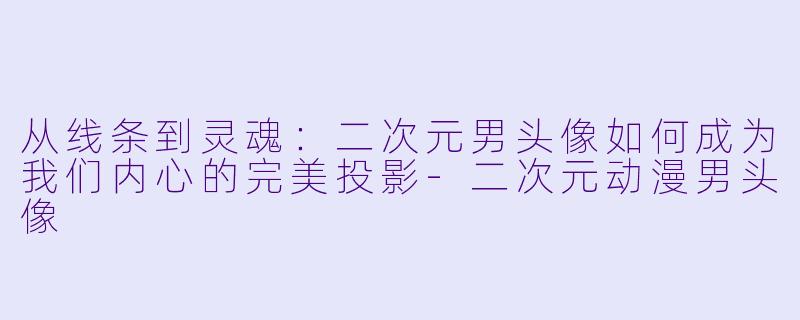 从线条到灵魂:二次元男头像如何成为我们内心的完美投影-二次元动漫男头像