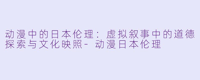 动漫中的日本伦理:虚拟叙事中的道德探索与文化映照-动漫日本伦理