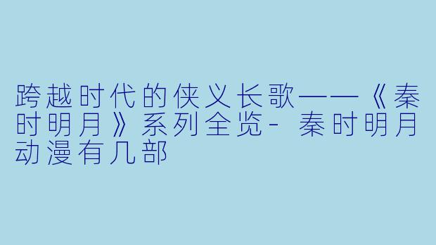 跨越时代的侠义长歌——《秦时明月》系列全览-秦时明月动漫有几部