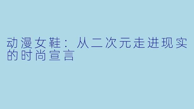 动漫女鞋：从二次元走进现实的时尚宣言