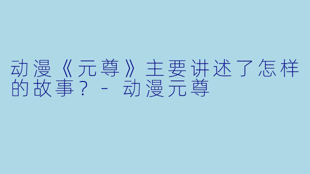 动漫《元尊》主要讲述了怎样的故事？-动漫元尊