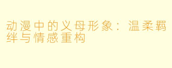 动漫中的义母形象：温柔羁绊与情感重构